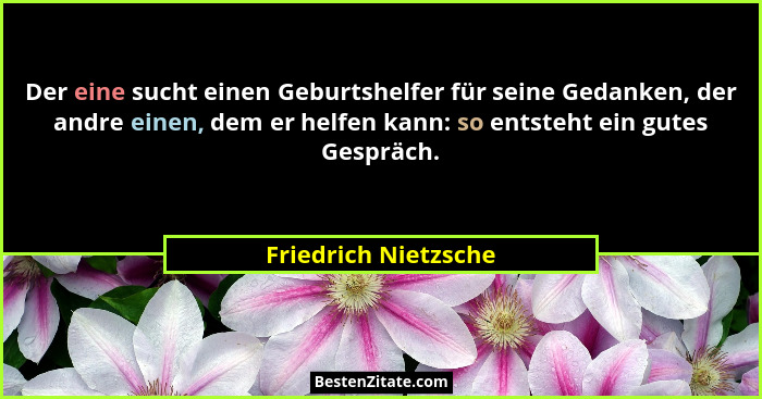 Der eine sucht einen Geburtshelfer für seine Gedanken, der andre einen, dem er helfen kann: so entsteht ein gutes Gespräch.... - Friedrich Nietzsche
