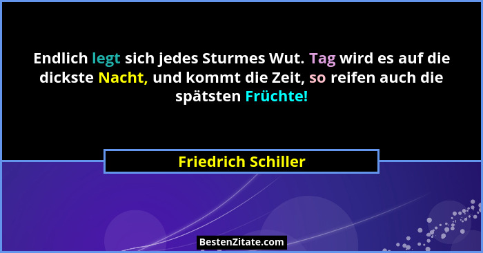 Endlich legt sich jedes Sturmes Wut. Tag wird es auf die dickste Nacht, und kommt die Zeit, so reifen auch die spätsten Früchte!... - Friedrich Schiller