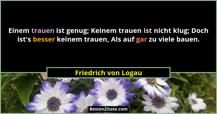Einem trauen ist genug; Keinem trauen ist nicht klug; Doch ist's besser keinem trauen, Als auf gar zu viele bauen.... - Friedrich von Logau
