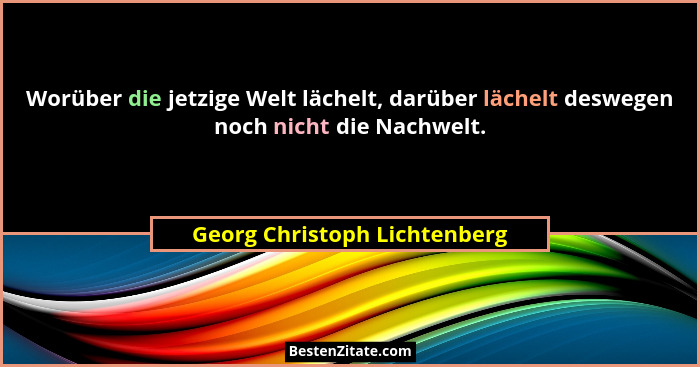 Worüber die jetzige Welt lächelt, darüber lächelt deswegen noch nicht die Nachwelt.... - Georg Christoph Lichtenberg