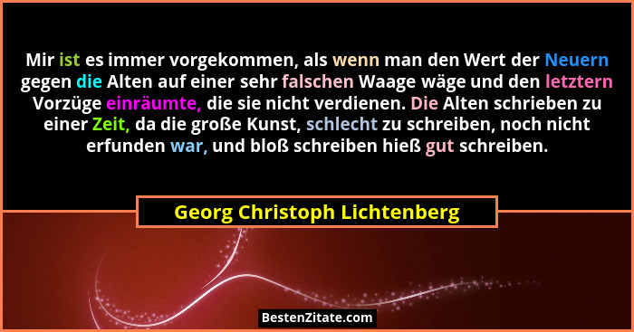 Mir ist es immer vorgekommen, als wenn man den Wert der Neuern gegen die Alten auf einer sehr falschen Waage wäge und de... - Georg Christoph Lichtenberg
