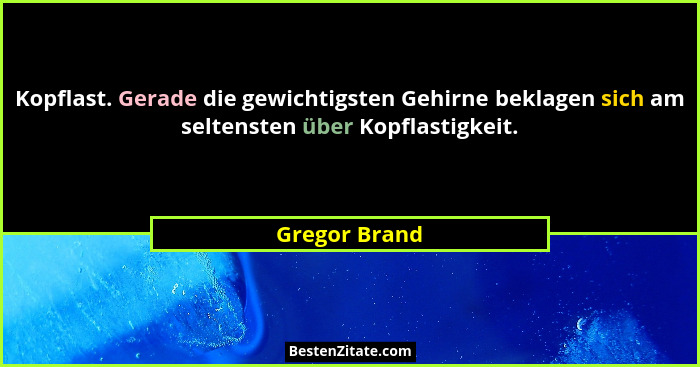 Kopflast. Gerade die gewichtigsten Gehirne beklagen sich am seltensten über Kopflastigkeit.... - Gregor Brand