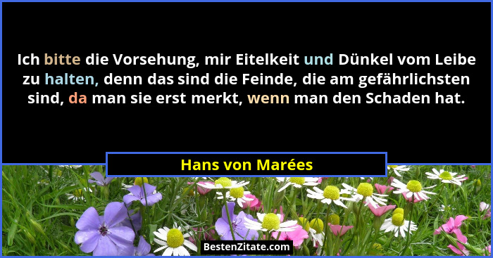 Ich bitte die Vorsehung, mir Eitelkeit und Dünkel vom Leibe zu halten, denn das sind die Feinde, die am gefährlichsten sind, da man... - Hans von Marées
