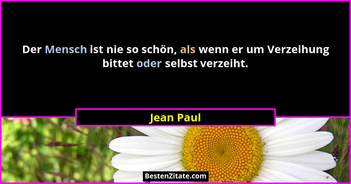 Der Mensch ist nie so schön, als wenn er um Verzeihung bittet oder selbst verzeiht.... - Jean Paul