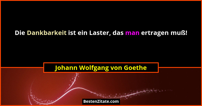 Die Dankbarkeit ist ein Laster, das man ertragen muß!... - Johann Wolfgang von Goethe