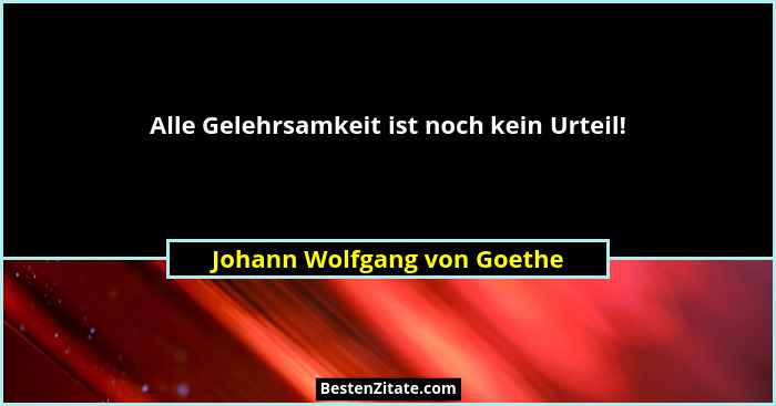 Alle Gelehrsamkeit ist noch kein Urteil!... - Johann Wolfgang von Goethe