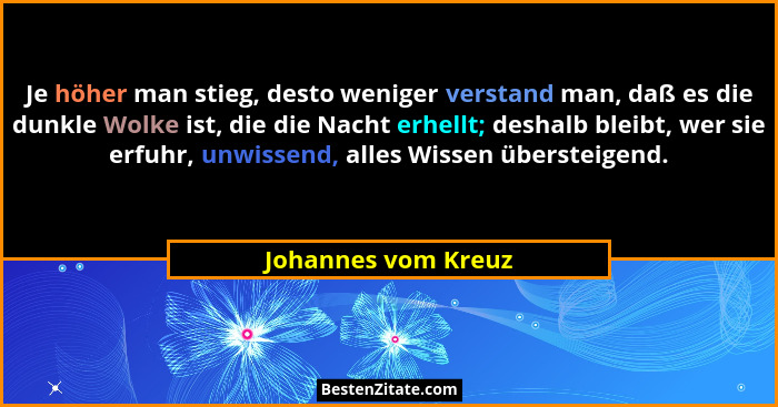 Je höher man stieg, desto weniger verstand man, daß es die dunkle Wolke ist, die die Nacht erhellt; deshalb bleibt, wer sie erfuh... - Johannes vom Kreuz