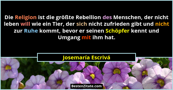Die Religion ist die größte Rebellion des Menschen, der nicht leben will wie ein Tier, der sich nicht zufrieden gibt und nicht zur... - Josemaría Escrivá