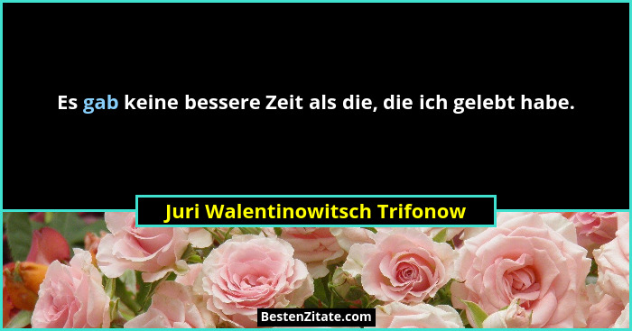 Es gab keine bessere Zeit als die, die ich gelebt habe.... - Juri Walentinowitsch Trifonow