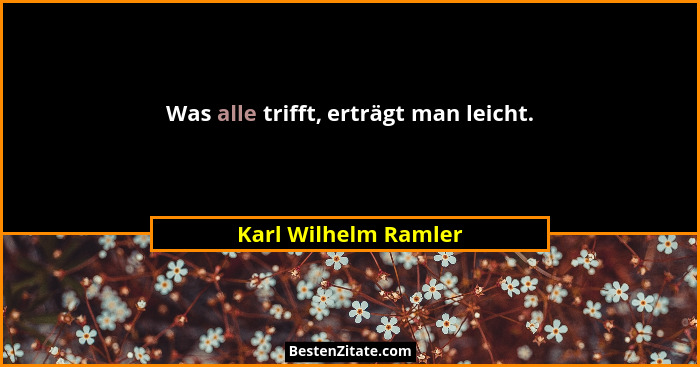 Was alle trifft, erträgt man leicht.... - Karl Wilhelm Ramler