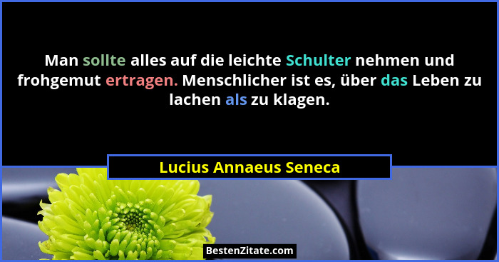 Man sollte alles auf die leichte Schulter nehmen und frohgemut ertragen. Menschlicher ist es, über das Leben zu lachen als zu... - Lucius Annaeus Seneca
