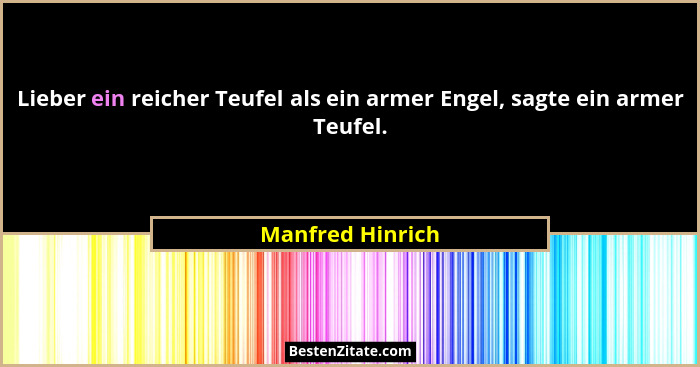 Lieber ein reicher Teufel als ein armer Engel, sagte ein armer Teufel.... - Manfred Hinrich