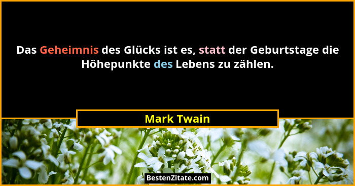Das Geheimnis des Glücks ist es, statt der Geburtstage die Höhepunkte des Lebens zu zählen.... - Mark Twain