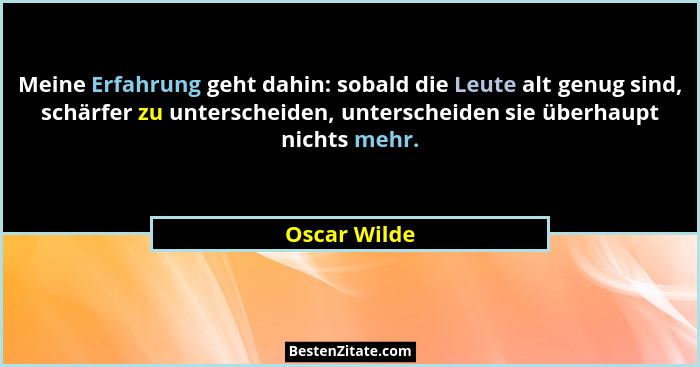 Meine Erfahrung geht dahin: sobald die Leute alt genug sind, schärfer zu unterscheiden, unterscheiden sie überhaupt nichts mehr.... - Oscar Wilde