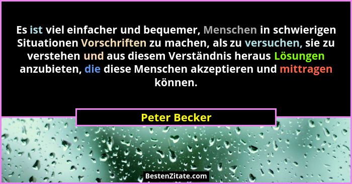 Es ist viel einfacher und bequemer, Menschen in schwierigen Situationen Vorschriften zu machen, als zu versuchen, sie zu verstehen und... - Peter Becker