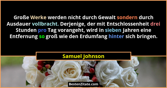 Große Werke werden nicht durch Gewalt sondern durch Ausdauer vollbracht. Derjenige, der mit Entschlossenheit drei Stunden pro Tag vor... - Samuel Johnson