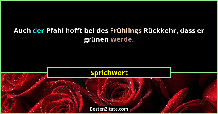 Auch der Pfahl hofft bei des Frühlings Rückkehr, dass er grünen werde.... - Sprichwort