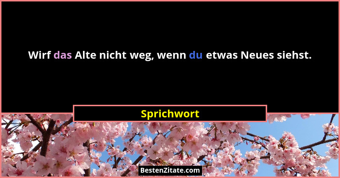 Wirf das Alte nicht weg, wenn du etwas Neues siehst.... - Sprichwort