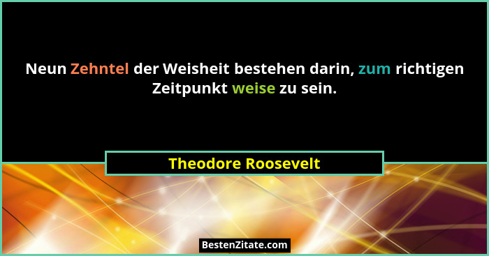 Neun Zehntel der Weisheit bestehen darin, zum richtigen Zeitpunkt weise zu sein.... - Theodore Roosevelt