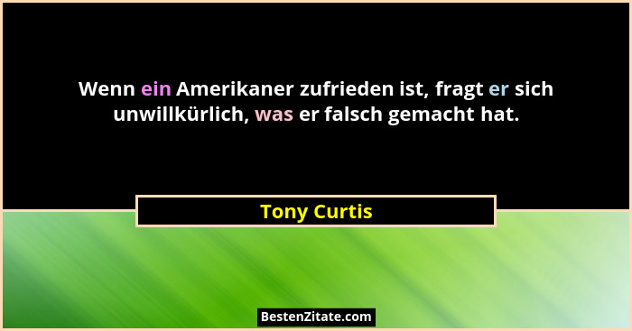 Wenn ein Amerikaner zufrieden ist, fragt er sich unwillkürlich, was er falsch gemacht hat.... - Tony Curtis