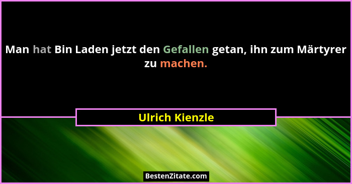 Man hat Bin Laden jetzt den Gefallen getan, ihn zum Märtyrer zu machen.... - Ulrich Kienzle