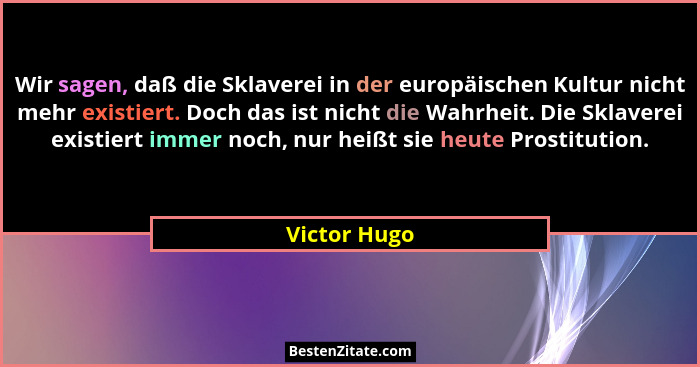 Wir sagen, daß die Sklaverei in der europäischen Kultur nicht mehr existiert. Doch das ist nicht die Wahrheit. Die Sklaverei existiert i... - Victor Hugo