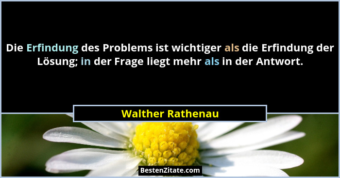 Die Erfindung des Problems ist wichtiger als die Erfindung der Lösung; in der Frage liegt mehr als in der Antwort.... - Walther Rathenau