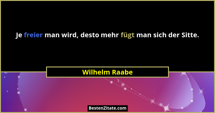 Je freier man wird, desto mehr fügt man sich der Sitte.... - Wilhelm Raabe