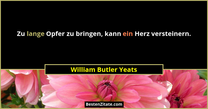 Zu lange Opfer zu bringen, kann ein Herz versteinern.... - William Butler Yeats