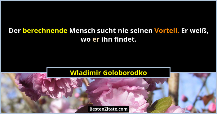Der berechnende Mensch sucht nie seinen Vorteil. Er weiß, wo er ihn findet.... - Wladimir Goloborodko