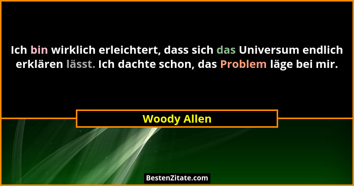 Ich bin wirklich erleichtert, dass sich das Universum endlich erklären lässt. Ich dachte schon, das Problem läge bei mir.... - Woody Allen