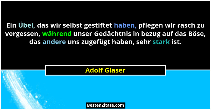 Ein Übel, das wir selbst gestiftet haben, pflegen wir rasch zu vergessen, während unser Gedächtnis in bezug auf das Böse, das andere un... - Adolf Glaser