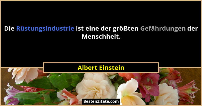 Die Rüstungsindustrie ist eine der größten Gefährdungen der Menschheit.... - Albert Einstein