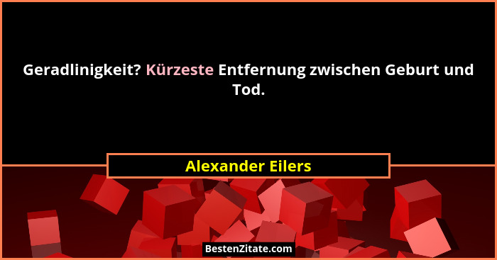 Geradlinigkeit? Kürzeste Entfernung zwischen Geburt und Tod.... - Alexander Eilers