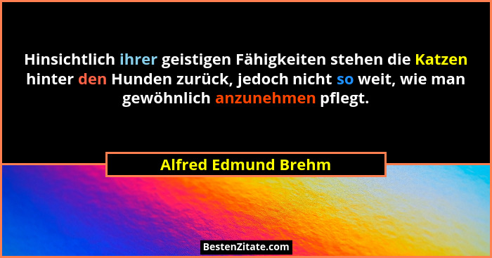 Hinsichtlich ihrer geistigen Fähigkeiten stehen die Katzen hinter den Hunden zurück, jedoch nicht so weit, wie man gewöhnlich an... - Alfred Edmund Brehm