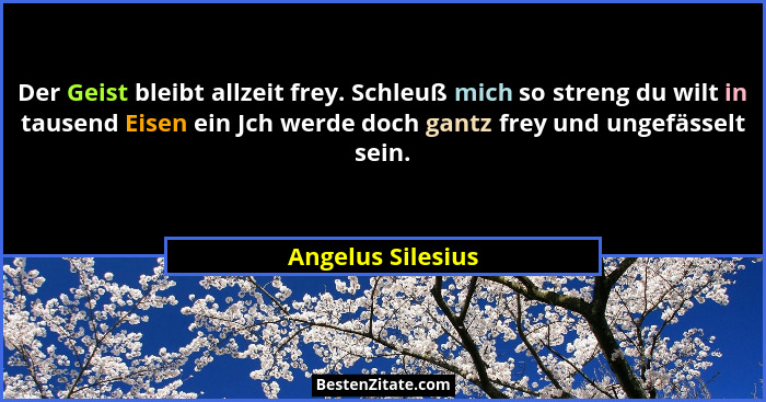 Der Geist bleibt allzeit frey. Schleuß mich so streng du wilt in tausend Eisen ein Jch werde doch gantz frey und ungefässelt sein.... - Angelus Silesius