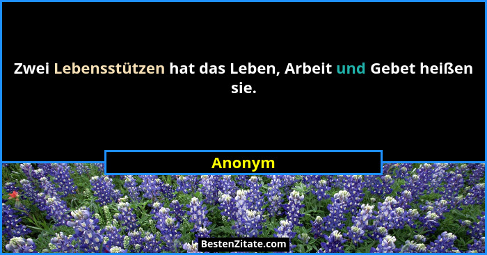 Zwei Lebensstützen hat das Leben, Arbeit und Gebet heißen sie.... - Anonym