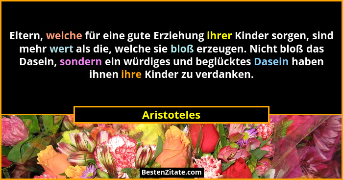 Eltern, welche für eine gute Erziehung ihrer Kinder sorgen, sind mehr wert als die, welche sie bloß erzeugen. Nicht bloß das Dasein, son... - Aristoteles