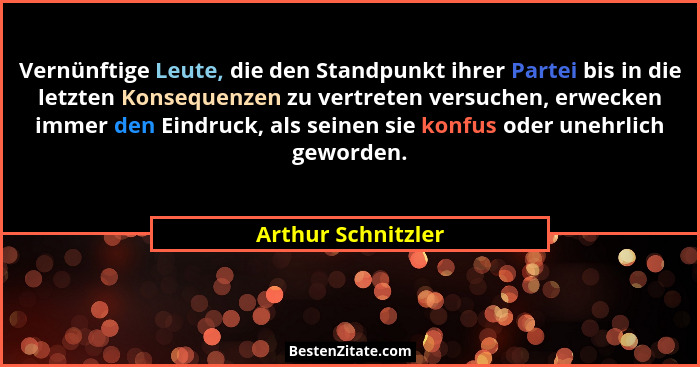 Vernünftige Leute, die den Standpunkt ihrer Partei bis in die letzten Konsequenzen zu vertreten versuchen, erwecken immer den Eind... - Arthur Schnitzler
