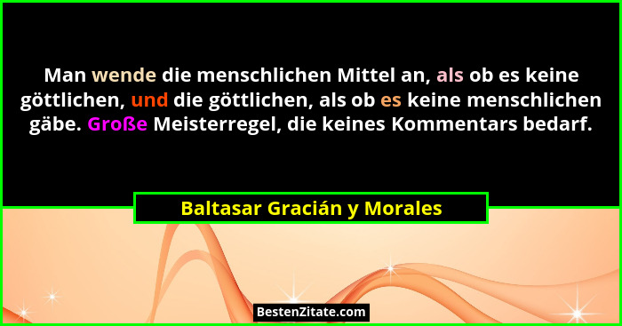 Man wende die menschlichen Mittel an, als ob es keine göttlichen, und die göttlichen, als ob es keine menschlichen gäbe.... - Baltasar Gracián y Morales