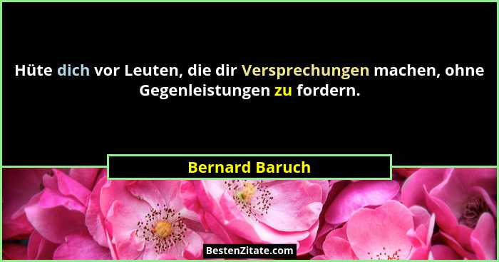 Hüte dich vor Leuten, die dir Versprechungen machen, ohne Gegenleistungen zu fordern.... - Bernard Baruch