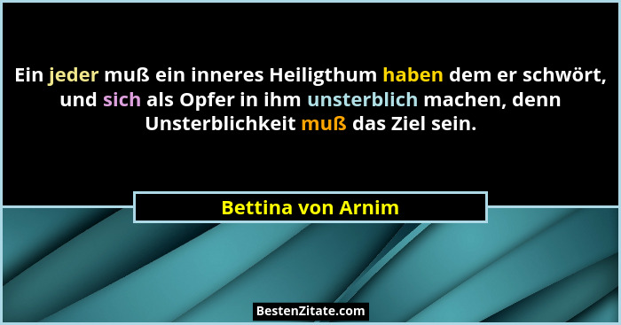 Ein jeder muß ein inneres Heiligthum haben dem er schwört, und sich als Opfer in ihm unsterblich machen, denn Unsterblichkeit muß... - Bettina von Arnim