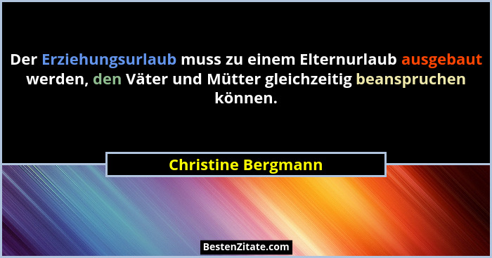 Der Erziehungsurlaub muss zu einem Elternurlaub ausgebaut werden, den Väter und Mütter gleichzeitig beanspruchen können.... - Christine Bergmann