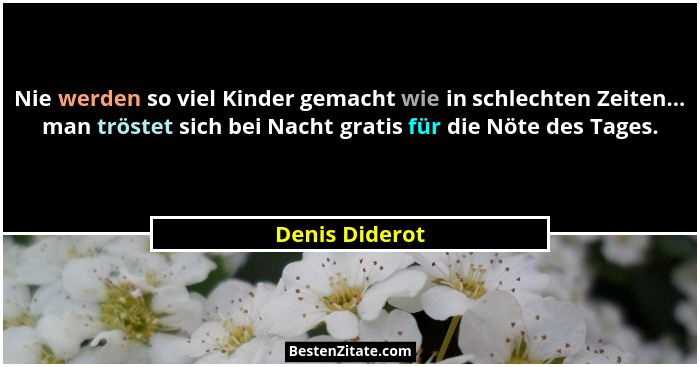 Nie werden so viel Kinder gemacht wie in schlechten Zeiten... man tröstet sich bei Nacht gratis für die Nöte des Tages.... - Denis Diderot