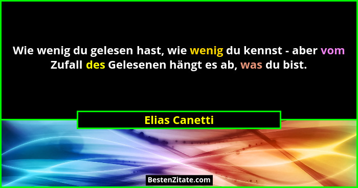 Wie wenig du gelesen hast, wie wenig du kennst - aber vom Zufall des Gelesenen hängt es ab, was du bist.... - Elias Canetti
