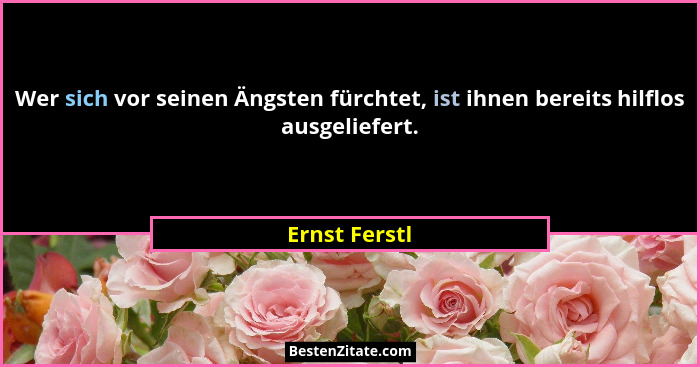 Wer sich vor seinen Ängsten fürchtet, ist ihnen bereits hilflos ausgeliefert.... - Ernst Ferstl