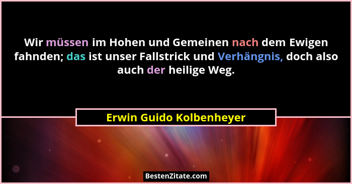 Wir müssen im Hohen und Gemeinen nach dem Ewigen fahnden; das ist unser Fallstrick und Verhängnis, doch also auch der heilig... - Erwin Guido Kolbenheyer