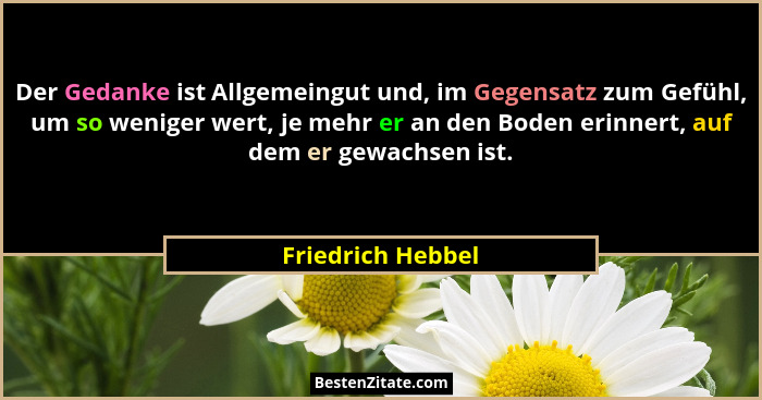 Der Gedanke ist Allgemeingut und, im Gegensatz zum Gefühl, um so weniger wert, je mehr er an den Boden erinnert, auf dem er gewachs... - Friedrich Hebbel