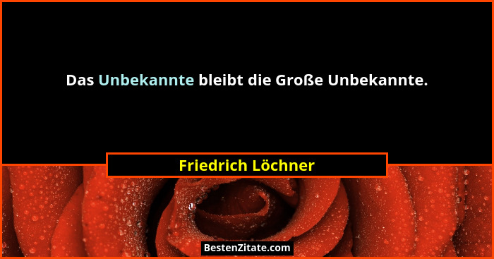 Das Unbekannte bleibt die Große Unbekannte.... - Friedrich Löchner