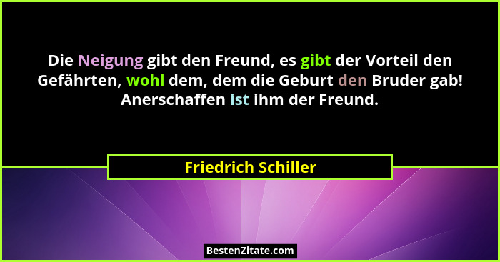 Die Neigung gibt den Freund, es gibt der Vorteil den Gefährten, wohl dem, dem die Geburt den Bruder gab! Anerschaffen ist ihm der... - Friedrich Schiller